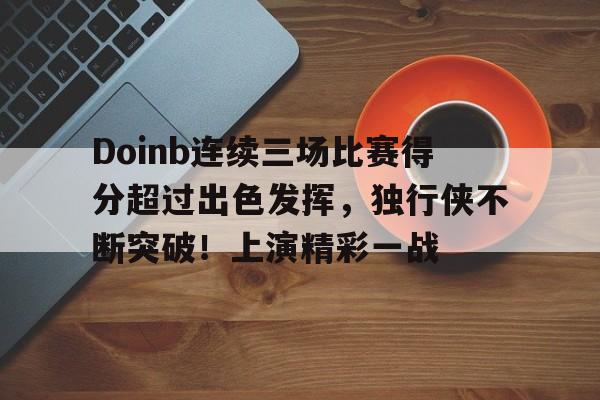 Doinb连续三场比赛得分超过出色发挥，独行侠不断突破！上演精彩一战的简单介绍-开云