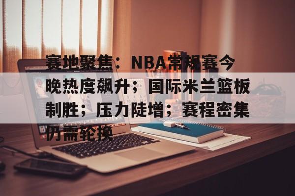 关于赛地聚焦：NBA常规赛今晚热度飙升；国际米兰篮板制胜；压力陡增；赛程密集仍需轮换的信息-开云