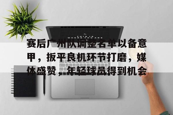 赛后广州队调整名单以备意甲，扳平良机环节打磨，媒体盛赞，年轻球员得到机会的简单介绍-开云中国